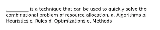 __________ is a technique that can be used to quickly solve the combinational problem of resource allocation. a. Algorithms b. Heuristics c. Rules d. Optimizations e. Methods