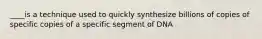 ____is a technique used to quickly synthesize billions of copies of specific copies of a specific segment of DNA