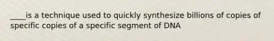 ____is a technique used to quickly synthesize billions of copies of specific copies of a specific segment of DNA