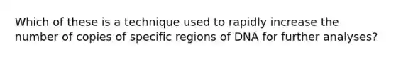 Which of these is a technique used to rapidly increase the number of copies of specific regions of DNA for further analyses?
