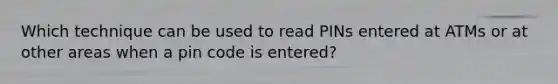 Which technique can be used to read PINs entered at ATMs or at other areas when a pin code is entered?