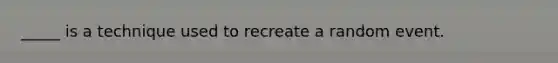 _____ is a technique used to recreate a random event.