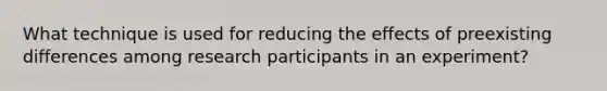 What technique is used for reducing the effects of preexisting differences among research participants in an experiment?