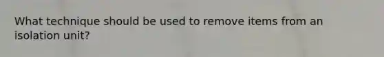 What technique should be used to remove items from an isolation unit?