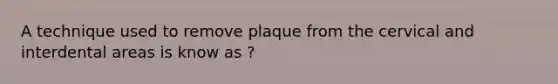 A technique used to remove plaque from the cervical and interdental areas is know as ?