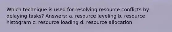 Which technique is used for resolving resource conflicts by delaying tasks? Answers: a. resource leveling b. resource histogram c. resource loading d. resource allocation