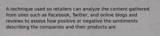 A technique used so retailers can analyze the content gathered from sites such as Facebook, Twitter, and online blogs and reviews to assess how positive or negative the sentiments describing the companies and their products are