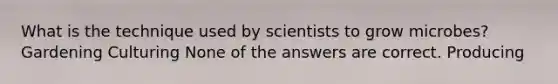 What is the technique used by scientists to grow microbes? Gardening Culturing None of the answers are correct. Producing