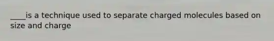 ____is a technique used to separate charged molecules based on size and charge