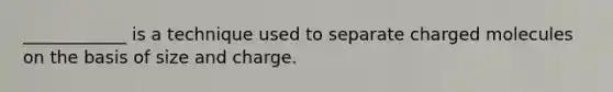 ____________ is a technique used to separate charged molecules on the basis of size and charge.