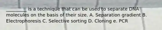 _________ is a technique that can be used to separate DNA molecules on the basis of their size. A. Separation gradient B. Electrophoresis C. Selective sorting D. Cloning e. PCR