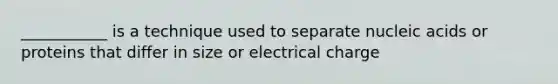 ___________ is a technique used to separate nucleic acids or proteins that differ in size or electrical charge