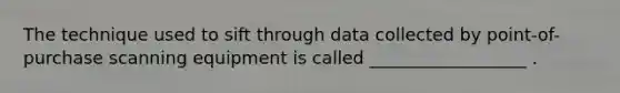 The technique used to sift through data collected by point-of-purchase scanning equipment is called __________________ .