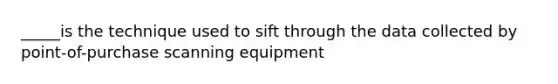 _____is the technique used to sift through the data collected by point-of-purchase scanning equipment