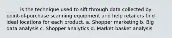 _____ is the technique used to sift through data collected by point-of-purchase scanning equipment and help retailers find ideal locations for each product. a. Shopper marketing b. Big data analysis c. Shopper analytics d. Market-basket analysis