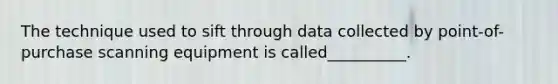 The technique used to sift through data collected by point-of-purchase scanning equipment is called__________.