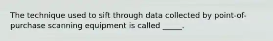 The technique used to sift through data collected by point-of-purchase scanning equipment is called _____.