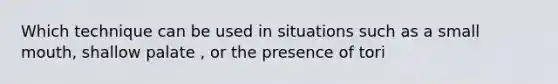 Which technique can be used in situations such as a small mouth, shallow palate , or the presence of tori