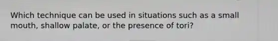 Which technique can be used in situations such as a small mouth, shallow palate, or the presence of tori?