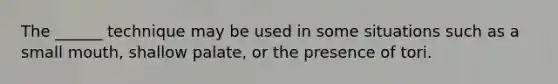 The ______ technique may be used in some situations such as a small mouth, shallow palate, or the presence of tori.