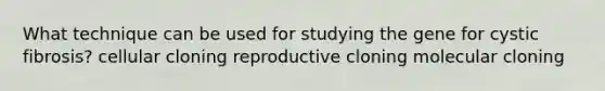 What technique can be used for studying the gene for cystic fibrosis? cellular cloning reproductive cloning <a href='https://www.questionai.com/knowledge/kjDbUuqDJU-molecular-cloning' class='anchor-knowledge'>molecular cloning</a>