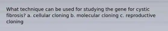 What technique can be used for studying the gene for cystic fibrosis? a. cellular cloning b. molecular cloning c. reproductive cloning