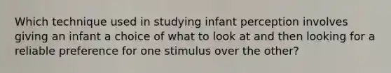 Which technique used in studying infant perception involves giving an infant a choice of what to look at and then looking for a reliable preference for one stimulus over the other?