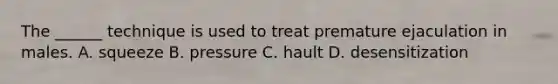 The ______ technique is used to treat premature ejaculation in males. A. squeeze B. pressure C. hault D. desensitization