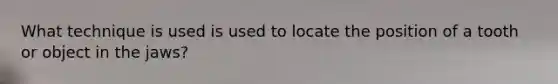 What technique is used is used to locate the position of a tooth or object in the jaws?