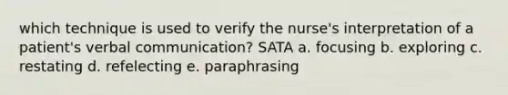 which technique is used to verify the nurse's interpretation of a patient's verbal communication? SATA a. focusing b. exploring c. restating d. refelecting e. paraphrasing