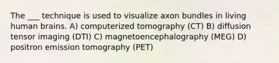 The ___ technique is used to visualize axon bundles in living human brains. A) computerized tomography (CT) B) diffusion tensor imaging (DTI) C) magnetoencephalography (MEG) D) positron emission tomography (PET)