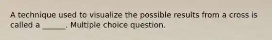 A technique used to visualize the possible results from a cross is called a ______. Multiple choice question.