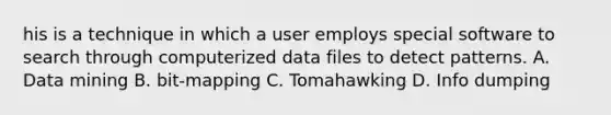 his is a technique in which a user employs special software to search through computerized data files to detect patterns. A. Data mining B. bit-mapping C. Tomahawking D. Info dumping