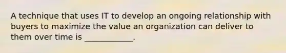 A technique that uses IT to develop an ongoing relationship with buyers to maximize the value an organization can deliver to them over time is ____________.