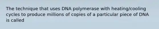 The technique that uses DNA polymerase with heating/cooling cycles to produce millions of copies of a particular piece of DNA is called