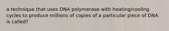 a technique that uses DNA polymerase with heating/cooling cycles to produce millions of copies of a particular piece of DNA is called?