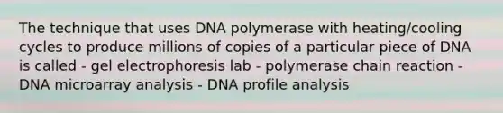 The technique that uses DNA polymerase with heating/cooling cycles to produce millions of copies of a particular piece of DNA is called - gel electrophoresis lab - polymerase chain reaction - DNA microarray analysis - DNA profile analysis