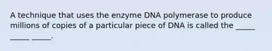 A technique that uses the enzyme DNA polymerase to produce millions of copies of a particular piece of DNA is called the _____ _____ _____.