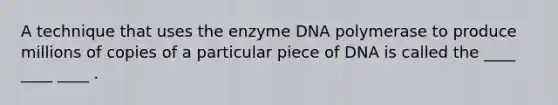 A technique that uses the enzyme DNA polymerase to produce millions of copies of a particular piece of DNA is called the ____ ____ ____ .