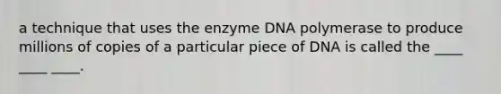 a technique that uses the enzyme DNA polymerase to produce millions of copies of a particular piece of DNA is called the ____ ____ ____.