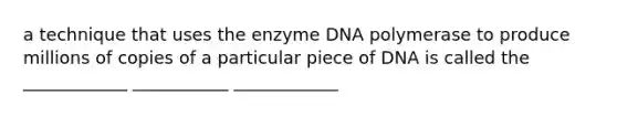 a technique that uses the enzyme DNA polymerase to produce millions of copies of a particular piece of DNA is called the ____________ ___________ ____________