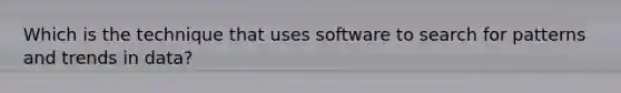 Which is the technique that uses software to search for patterns and trends in data?