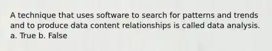 A technique that uses software to search for patterns and trends and to produce data content relationships is called data analysis. a. True b. False