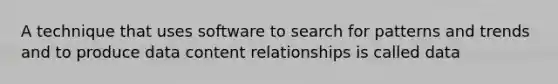 A technique that uses software to search for patterns and trends and to produce data content relationships is called data