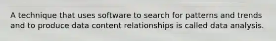 A technique that uses software to search for patterns and trends and to produce data content relationships is called data analysis.