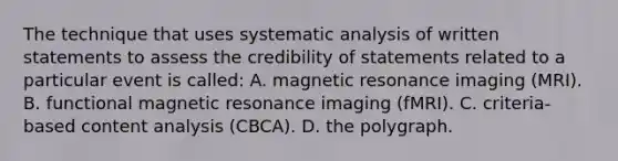 The technique that uses systematic analysis of written statements to assess the credibility of statements related to a particular event is called: A. magnetic resonance imaging (MRI). B. functional magnetic resonance imaging (fMRI). C. criteria-based content analysis (CBCA). D. the polygraph.