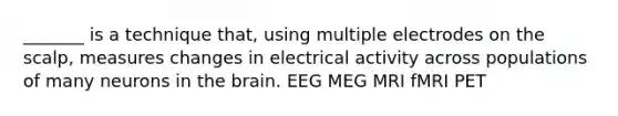 _______ is a technique that, using multiple electrodes on the scalp, measures changes in electrical activity across populations of many neurons in the brain. EEG MEG MRI fMRI PET