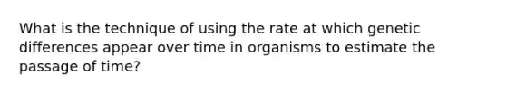 What is the technique of using the rate at which genetic differences appear over time in organisms to estimate the passage of time?