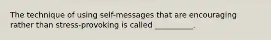 The technique of using self-messages that are encouraging rather than stress-provoking is called __________.