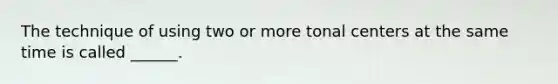 The technique of using two or more tonal centers at the same time is called ______.